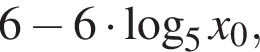 6 минус 6 умно­жить на ло­га­рифм по ос­но­ва­нию 5 x_0,