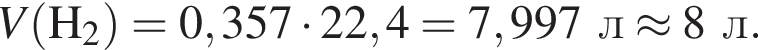 \it V\rm левая круг­лая скоб­ка H_2 пра­вая круг­лая скоб­ка = 0,357 умно­жить на 22,4 = 7,997 л \approx 8 л.
