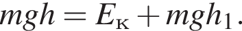 mgh=E_к плюс mgh_1.
