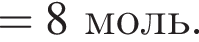 = 8 моль.