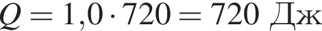 Q = 1,0 умно­жить на 720 = 720Дж