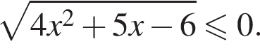  ко­рень из: на­ча­ло ар­гу­мен­та: 4 x в квад­ра­те плюс 5 x минус 6 конец ар­гу­мен­та мень­ше или равно 0.