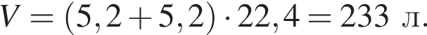 \it V\rm = левая круг­лая скоб­ка 5,2 плюс 5,2 пра­вая круг­лая скоб­ка умно­жить на 22,4 = 233 л.
