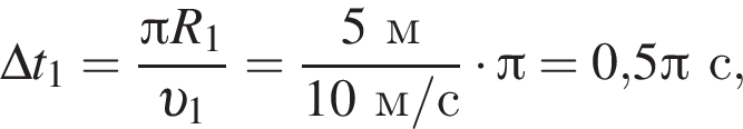 \Delta t_1= дробь: чис­ли­тель: Пи R_1, зна­ме­на­тель: v _1 конец дроби = дробь: чис­ли­тель: 5м, зна­ме­на­тель: 10м/с конец дроби умно­жить на Пи =0,5 Пи с, 
