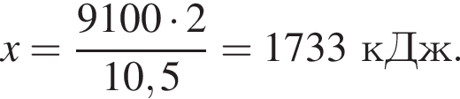 x = дробь: чис­ли­тель: 9100 умно­жить на 2, зна­ме­на­тель: 10,5 конец дроби = 1733 кДж. 
