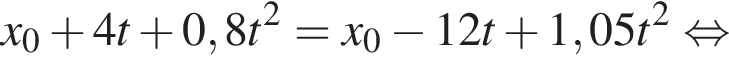 x_0 плюс 4t плюс 0,8t в квад­ра­те = x_0 минус 12t плюс 1,05t в квад­ра­те рав­но­силь­но 