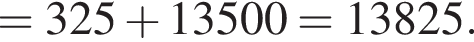 =325 плюс 13500=13825.