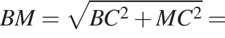 BM= ко­рень из: на­ча­ло ар­гу­мен­та: BC в квад­ра­те плюс MC в квад­ра­те конец ар­гу­мен­та =