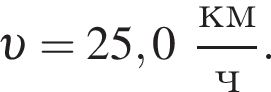  v = 25,0 дробь: чис­ли­тель: км, зна­ме­на­тель: ч конец дроби . 
