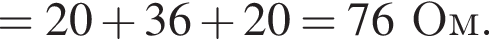 = 20 плюс 36 плюс 20 = 76Ом.
