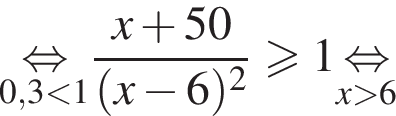 \underset0,3 мень­ше 1\mathop рав­но­силь­но дробь: чис­ли­тель: x плюс 50, зна­ме­на­тель: левая круг­лая скоб­ка x минус 6 пра­вая круг­лая скоб­ка в квад­ра­те конец дроби боль­ше или равно 1 \undersetx боль­ше 6\mathop рав­но­силь­но 