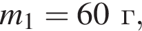 m_1 = 60г,