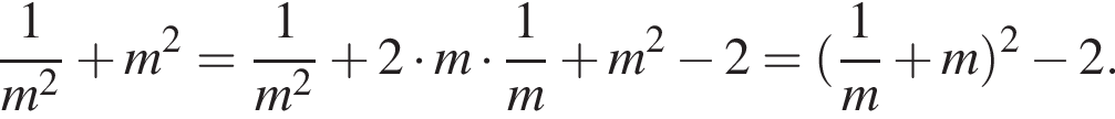  дробь: чис­ли­тель: 1, зна­ме­на­тель: m в квад­ра­те конец дроби плюс m в квад­ра­те = дробь: чис­ли­тель: 1, зна­ме­на­тель: m в квад­ра­те конец дроби плюс 2 умно­жить на m умно­жить на дробь: чис­ли­тель: 1, зна­ме­на­тель: m конец дроби плюс m в квад­ра­те минус 2 = левая круг­лая скоб­ка дробь: чис­ли­тель: 1, зна­ме­на­тель: m конец дроби плюс m пра­вая круг­лая скоб­ка в квад­ра­те минус 2. 