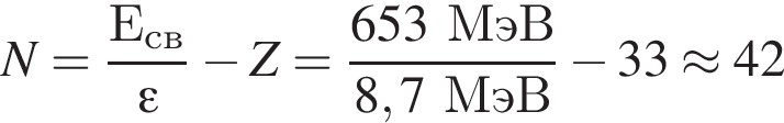 N= дробь: чис­ли­тель: Е_св, зна­ме­на­тель: эп­си­лон конец дроби минус Z= дробь: чис­ли­тель: 653МэВ, зна­ме­на­тель: 8,7МэВ конец дроби минус 33\approx 42 