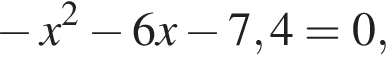  минус x в квад­ра­те минус 6x минус 7,4=0,