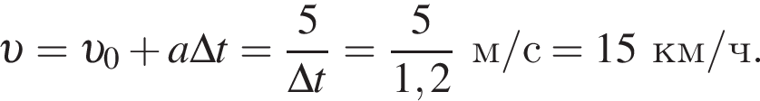  v = v _0 плюс a\Delta t= дробь: чис­ли­тель: 5, зна­ме­на­тель: \Delta t конец дроби = дробь: чис­ли­тель: 5, зна­ме­на­тель: 1,2 конец дроби м/с =15км/ч. 