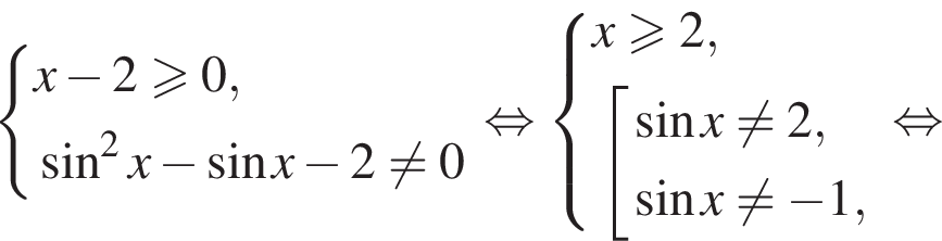  си­сте­ма вы­ра­же­ний x минус 2 боль­ше или равно 0, синус в квад­ра­те x минус синус x минус 2 не равно 0 конец си­сте­мы . рав­но­силь­но си­сте­ма вы­ра­же­ний x боль­ше или равно 2, со­во­куп­ность вы­ра­же­ний синус x не равно 2, синус x не равно минус 1, конец си­сте­мы . конец со­во­куп­но­сти . рав­но­силь­но 