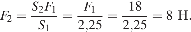 F_2= дробь: чис­ли­тель: S_2F_1, зна­ме­на­тель: S_1 конец дроби = дробь: чис­ли­тель: F_1, зна­ме­на­тель: 2,25 конец дроби = дробь: чис­ли­тель: 18, зна­ме­на­тель: 2,25 конец дроби =8Н. 