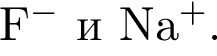 F$ в сте­пе­ни м инус $ и Na$ в сте­пе­ни п люс $.