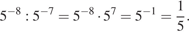 5 в сте­пе­ни левая круг­лая скоб­ка минус 8 пра­вая круг­лая скоб­ка :5 в сте­пе­ни левая круг­лая скоб­ка минус 7 пра­вая круг­лая скоб­ка = 5 в сте­пе­ни левая круг­лая скоб­ка минус 8 пра­вая круг­лая скоб­ка умно­жить на 5 в сте­пе­ни левая круг­лая скоб­ка 7 пра­вая круг­лая скоб­ка = 5 в сте­пе­ни левая круг­лая скоб­ка минус 1 пра­вая круг­лая скоб­ка = дробь: чис­ли­тель: 1, зна­ме­на­тель: 5 конец дроби . 