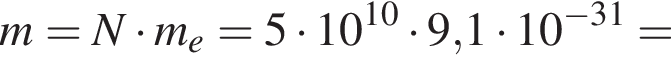 m=N умно­жить на m_e=5 умно­жить на 10 в сте­пе­ни левая круг­лая скоб­ка 10 пра­вая круг­лая скоб­ка умно­жить на 9,1 умно­жить на 10 в сте­пе­ни левая круг­лая скоб­ка минус 31 пра­вая круг­лая скоб­ка =