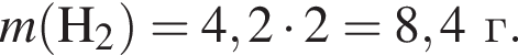 \it m\rm левая круг­лая скоб­ка H_2 пра­вая круг­лая скоб­ка = 4,2 умно­жить на 2 = 8,4г.