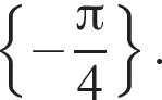  левая фи­гур­ная скоб­ка минус дробь: чис­ли­тель: Пи , зна­ме­на­тель: 4 конец дроби пра­вая фи­гур­ная скоб­ка . 