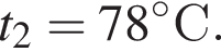 t_2 = 78 гра­ду­совС.