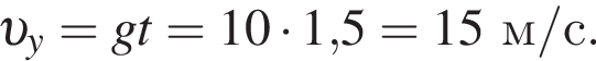  v _y = gt = 10 умно­жить на 1,5 = 15м/с.