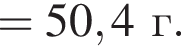 = 50,4 г.