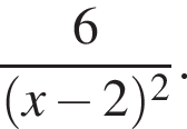  дробь: чис­ли­тель: 6, зна­ме­на­тель: левая круг­лая скоб­ка x минус 2 пра­вая круг­лая скоб­ка в квад­ра­те конец дроби . 