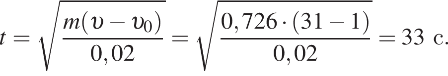 t= ко­рень из: на­ча­ло ар­гу­мен­та: дробь: чис­ли­тель: m левая круг­лая скоб­ка v минус v _0 пра­вая круг­лая скоб­ка , зна­ме­на­тель: 0,02 конец дроби конец ар­гу­мен­та = ко­рень из: на­ча­ло ар­гу­мен­та: дробь: чис­ли­тель: 0,726 умно­жить на левая круг­лая скоб­ка 31 минус 1 пра­вая круг­лая скоб­ка , зна­ме­на­тель: 0,02 конец дроби конец ар­гу­мен­та =33с. 