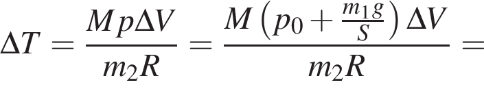 \Delta T= дробь: чис­ли­тель: Mp\Delta V, зна­ме­на­тель: m_2R конец дроби = дробь: чис­ли­тель: M левая круг­лая скоб­ка p_0 плюс дробь: чис­ли­тель: m_1g, зна­ме­на­тель: S конец дроби пра­вая круг­лая скоб­ка \Delta V, зна­ме­на­тель: m_2R конец дроби = 