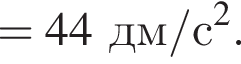 =44 дм/с в квад­ра­те .