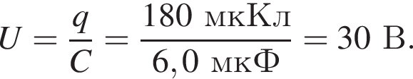 U= дробь: чис­ли­тель: q, зна­ме­на­тель: C конец дроби = дробь: чис­ли­тель: 180мкКл, зна­ме­на­тель: 6,0мкФ конец дроби =30В. 
