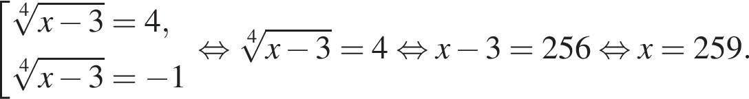  со­во­куп­ность вы­ра­же­ний ко­рень 4 сте­пе­ни из: на­ча­ло ар­гу­мен­та: x минус 3 конец ар­гу­мен­та =4, ко­рень 4 сте­пе­ни из: на­ча­ло ар­гу­мен­та: x минус 3 конец ар­гу­мен­та = минус 1 конец со­во­куп­но­сти . рав­но­силь­но ко­рень 4 сте­пе­ни из: на­ча­ло ар­гу­мен­та: x минус 3 конец ар­гу­мен­та = 4 рав­но­силь­но x минус 3 = 256 рав­но­силь­но x = 259. 