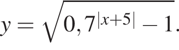 y= ко­рень из: на­ча­ло ар­гу­мен­та: 0,7 в сте­пе­ни левая круг­лая скоб­ка |x плюс 5| конец ар­гу­мен­та минус 1 пра­вая круг­лая скоб­ка .