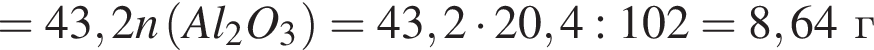 =43,2n левая круг­лая скоб­ка Al_2O_3 пра­вая круг­лая скоб­ка =43,2 умно­жить на 20,4:102=8,64г