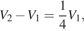 V_2 минус V_1 = дробь: чис­ли­тель: 1, зна­ме­на­тель: 4 конец дроби V_1,