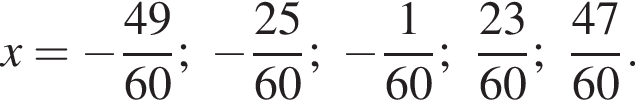 x= минус дробь: чис­ли­тель: 49, зна­ме­на­тель: 60 конец дроби ; минус дробь: чис­ли­тель: 25, зна­ме­на­тель: 60 конец дроби ; минус дробь: чис­ли­тель: 1, зна­ме­на­тель: 60 конец дроби ; дробь: чис­ли­тель: 23, зна­ме­на­тель: 60 конец дроби ; дробь: чис­ли­тель: 47, зна­ме­на­тель: 60 конец дроби . 