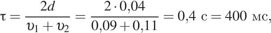 \tau= дробь: чис­ли­тель: 2d, зна­ме­на­тель: v _1 плюс v _2 конец дроби = дробь: чис­ли­тель: 2 умно­жить на 0,04, зна­ме­на­тель: 0,09 плюс 0,11 конец дроби = 0,4с = 400мс, 