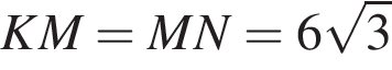 KM = MN = 6 ко­рень из: на­ча­ло ар­гу­мен­та: 3 конец ар­гу­мен­та 