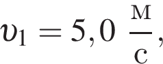  v _1 = 5,0 дробь: чис­ли­тель: м, зна­ме­на­тель: с конец дроби , 