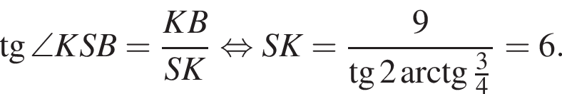  тан­генс \angle KSB= дробь: чис­ли­тель: KB, зна­ме­на­тель: SK конец дроби рав­но­силь­но SK= дробь: чис­ли­тель: 9, зна­ме­на­тель: тан­генс 2 арк­тан­генс дробь: чис­ли­тель: 3, зна­ме­на­тель: 4 конец дроби конец дроби =6}. 
