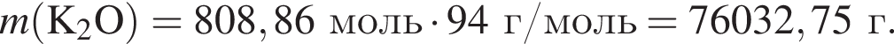\it m\rm левая круг­лая скоб­ка K_2O пра­вая круг­лая скоб­ка = 808,86 моль умно­жить на 94г/моль = 76032,75 г.