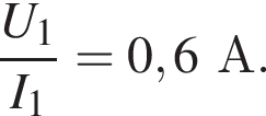  дробь: чис­ли­тель: U_1, зна­ме­на­тель: I_1 конец дроби = 0,6А. 