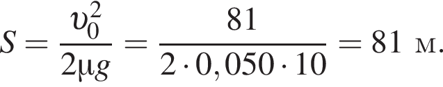 S= дробь: чис­ли­тель: v _0 в квад­ра­те , зна­ме­на­тель: 2\mu g конец дроби = дробь: чис­ли­тель: 81, зна­ме­на­тель: 2 умно­жить на 0,050 умно­жить на 10 конец дроби =81м. 