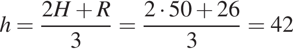 h= дробь: чис­ли­тель: 2H плюс R, зна­ме­на­тель: 3 конец дроби = дробь: чис­ли­тель: 2 умно­жить на 50 плюс 26, зна­ме­на­тель: 3 конец дроби =42 