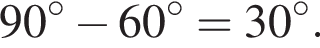 90 гра­ду­сов минус 60 гра­ду­сов =30 гра­ду­сов .