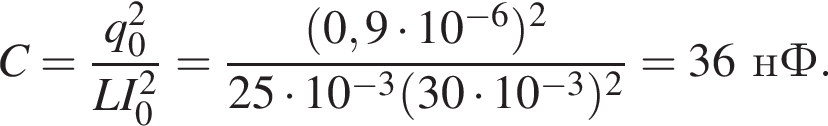 C = дробь: чис­ли­тель: q_0 в квад­ра­те , зна­ме­на­тель: LI_0 в квад­ра­те конец дроби = дробь: чис­ли­тель: левая круг­лая скоб­ка 0,9 умно­жить на 10 в сте­пе­ни левая круг­лая скоб­ка минус 6 пра­вая круг­лая скоб­ка пра­вая круг­лая скоб­ка в квад­ра­те , зна­ме­на­тель: 25 умно­жить на 10 в сте­пе­ни левая круг­лая скоб­ка минус 3 пра­вая круг­лая скоб­ка левая круг­лая скоб­ка 30 умно­жить на 10 в сте­пе­ни левая круг­лая скоб­ка минус 3 пра­вая круг­лая скоб­ка пра­вая круг­лая скоб­ка в квад­ра­те конец дроби = 36нФ. 